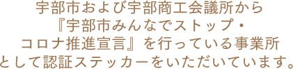 宇部市および宇部商工会議所から『宇部市みんなでストップ・コロナ推進宣言』を行っている事業所として認証ステッカーをいただいています。